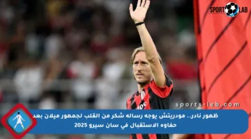 ظهور نادر.. مودريتش يوجه رسالة شكر من القلب لجمهور ميلان بعد حفاوة الاستقبال في سان سيرو 2025